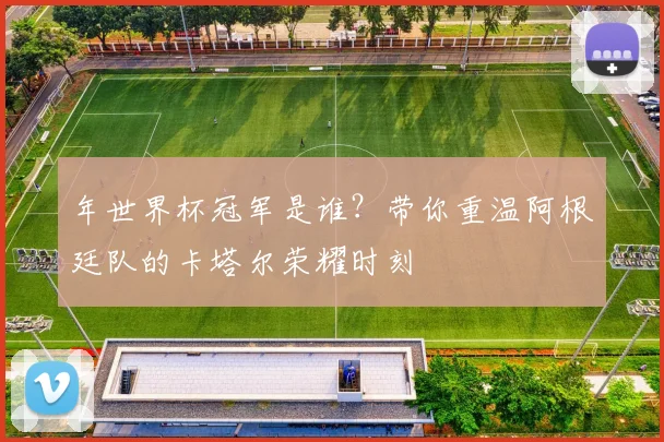 年世界杯冠军是谁？带你重温阿根廷队的卡塔尔荣耀时刻