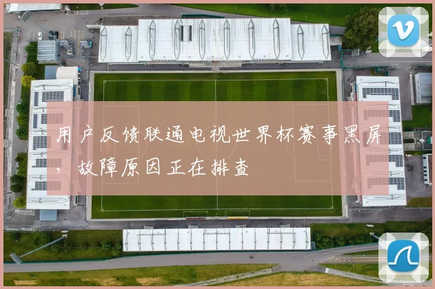 用户反馈联通电视世界杯赛事黑屏，故障原因正在排查