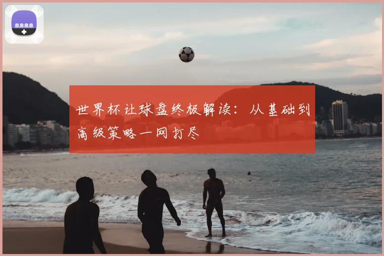世界杯让球盘终极解读：从基础到高级策略一网打尽