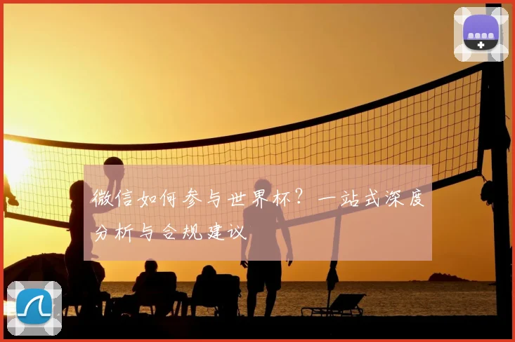 微信如何参与世界杯？一站式深度分析与合规建议