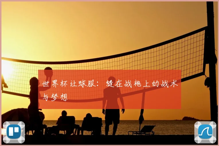 世界杯让球服：缝在战袍上的战术与梦想