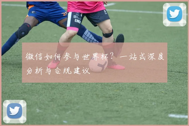 微信如何参与世界杯？一站式深度分析与合规建议
