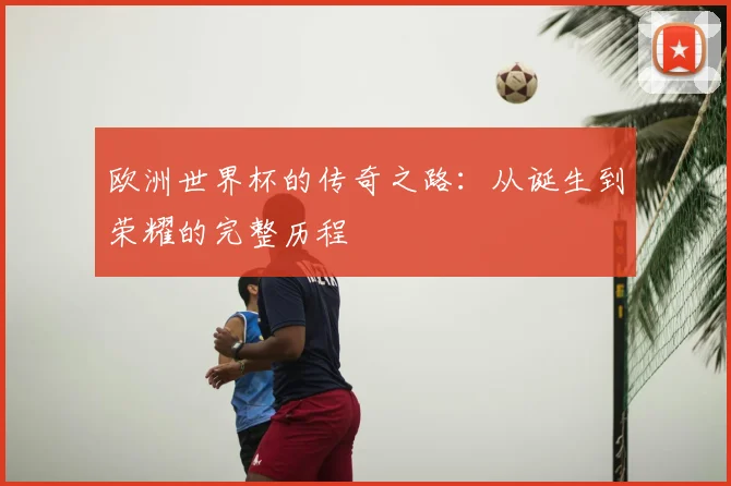 欧洲世界杯的传奇之路:从诞生到荣耀的完整历程