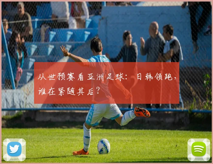 从世预赛看亚洲足球：日韩领跑，谁在紧随其后？