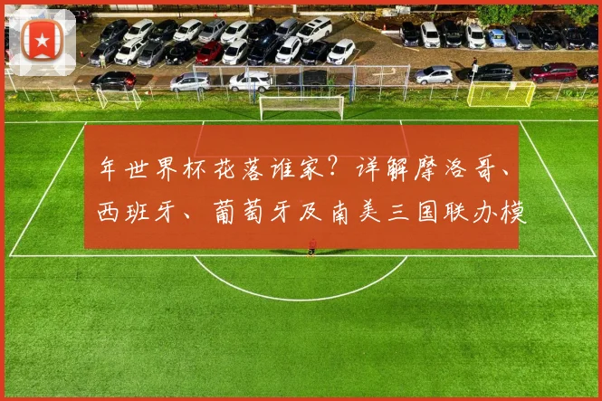 年世界杯花落谁家？详解摩洛哥、西班牙、葡萄牙及南美三国联办模式