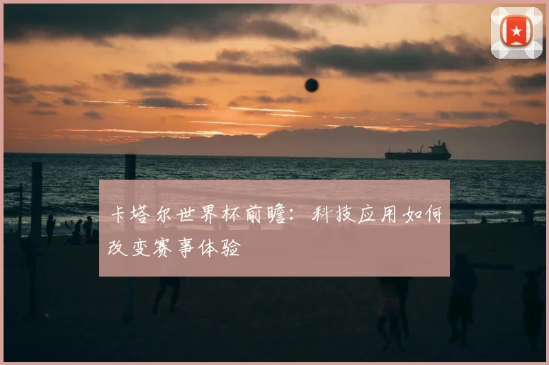 卡塔尔世界杯前瞻：科技应用如何改变赛事体验