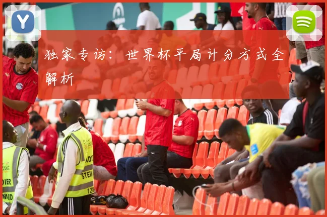 独家专访:世界杯平局计分方式全解析
