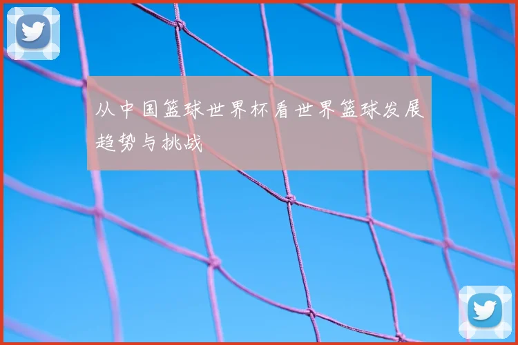 从中国篮球世界杯看世界篮球发展趋势与挑战