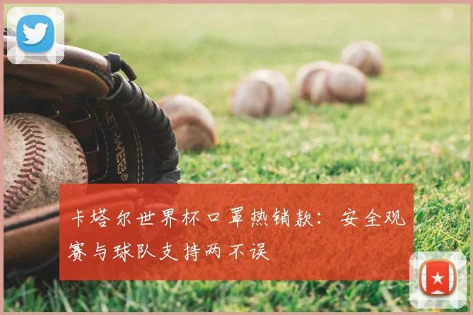 卡塔尔世界杯口罩热销款：安全观赛与球队支持两不误