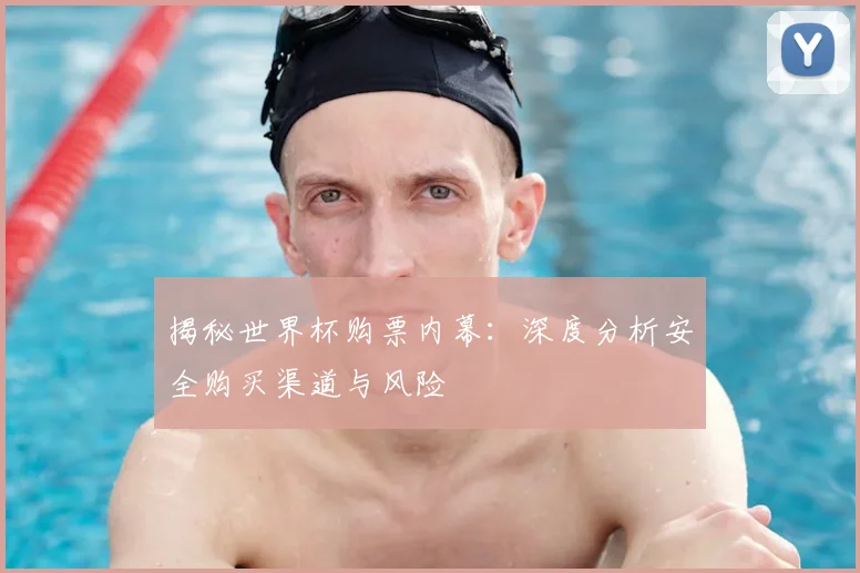 揭秘世界杯购票内幕：深度分析安全购买渠道与风险