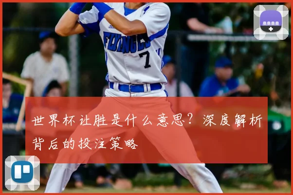 世界杯让胜是什么意思？深度解析背后的投注策略