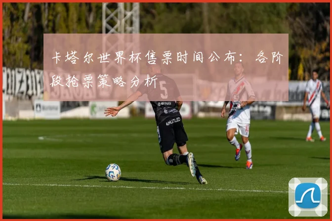 卡塔尔世界杯售票时间公布：各阶段抢票策略分析