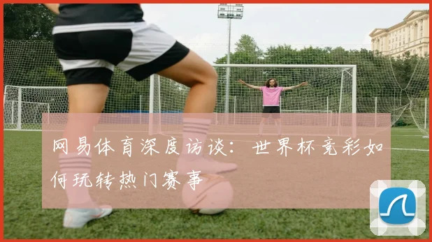 网易体育深度访谈：世界杯竞彩如何玩转热门赛事