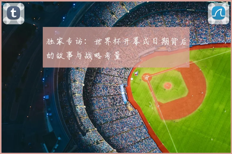 独家专访：世界杯开幕式日期背后的故事与战略考量