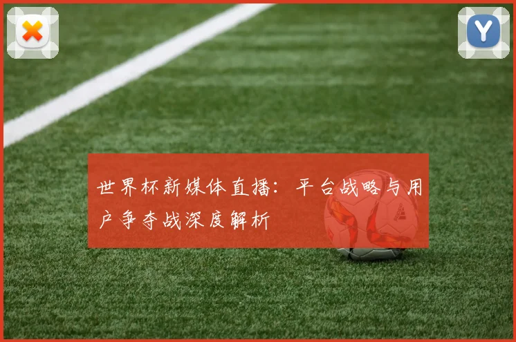 世界杯新媒体直播:平台战略与用户争夺战深度解析