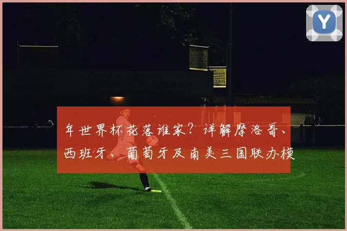 年世界杯花落谁家?详解摩洛哥、西班牙、葡萄牙及南美三国联办模式