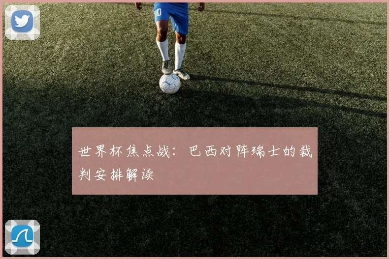世界杯焦点战:巴西对阵瑞士的裁判安排解读