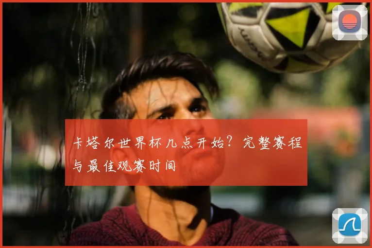 卡塔尔世界杯几点开始？完整赛程与最佳观赛时间