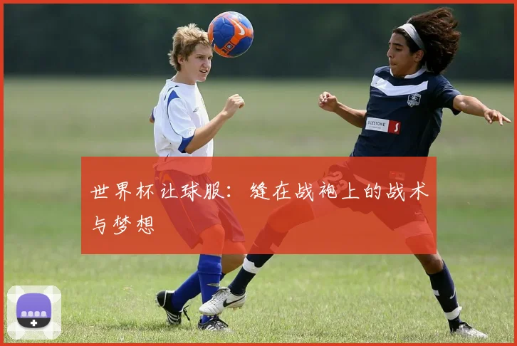 世界杯让球服：缝在战袍上的战术与梦想