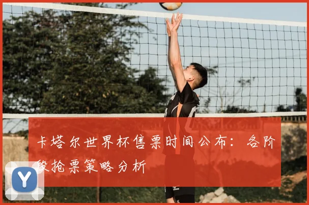 卡塔尔世界杯售票时间公布：各阶段抢票策略分析