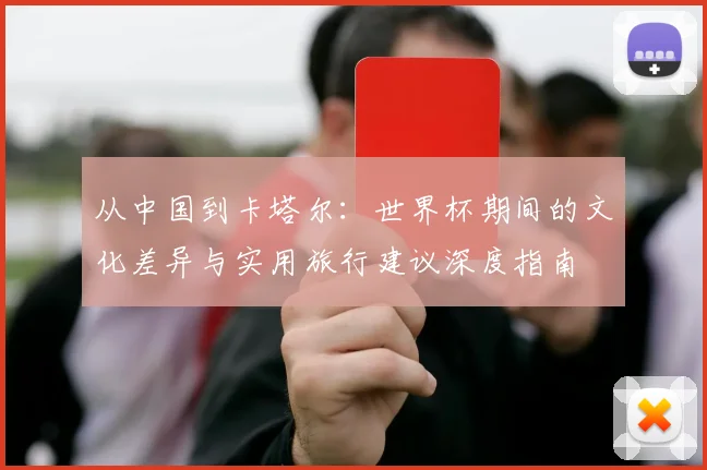 从中国到卡塔尔：世界杯期间的文化差异与实用旅行建议深度指南