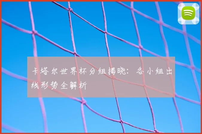 卡塔尔世界杯分组揭晓：各小组出线形势全解析