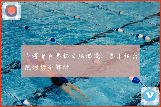 卡塔尔世界杯分组揭晓：各小组出线形势全解析