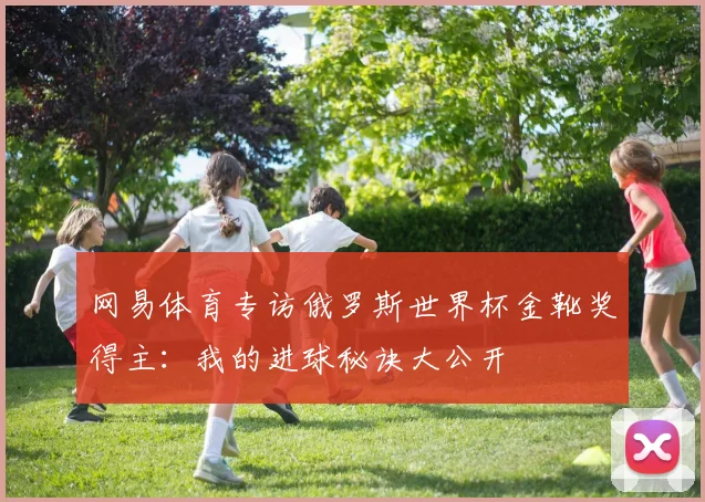 网易体育专访俄罗斯世界杯金靴奖得主：我的进球秘诀大公开