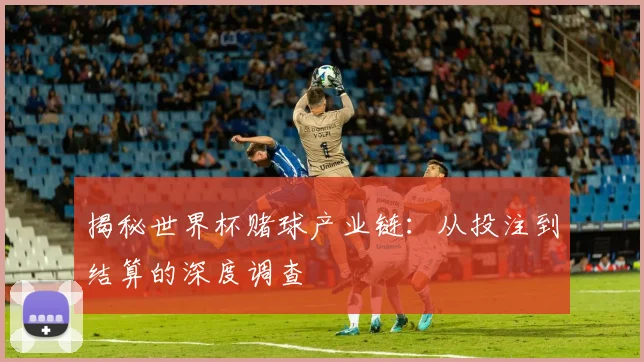 揭秘世界杯赌球产业链：从投注到结算的深度调查