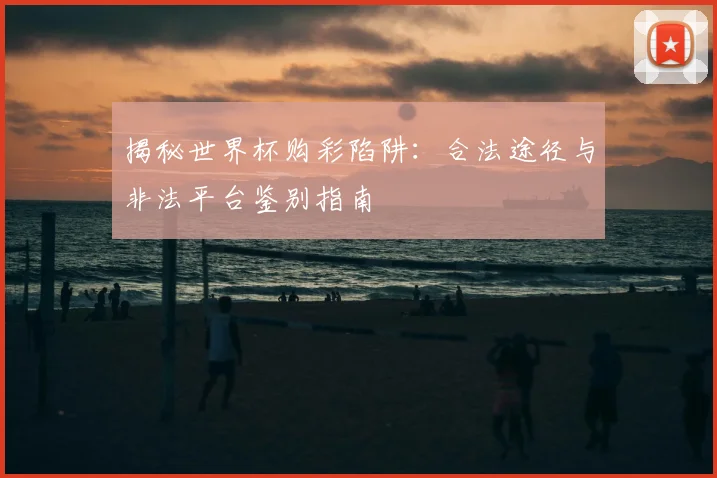 揭秘世界杯购彩陷阱：合法途径与非法平台鉴别指南