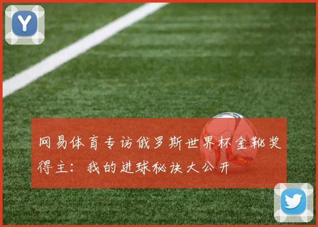 网易体育专访俄罗斯世界杯金靴奖得主:我的进球秘诀大公开