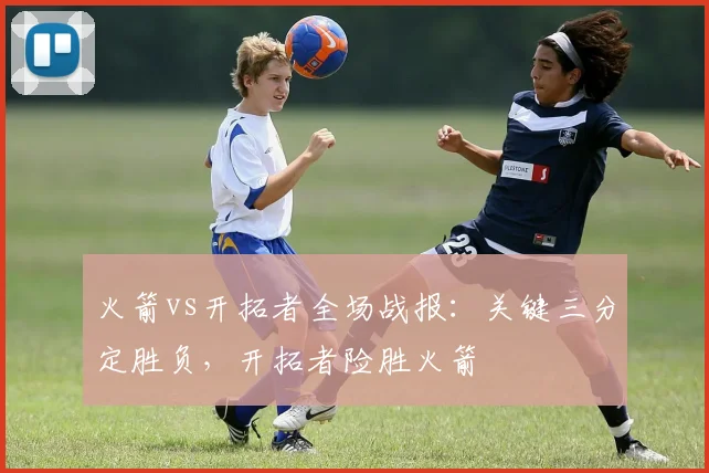 火箭vs开拓者全场战报：关键三分定胜负，开拓者险胜火箭