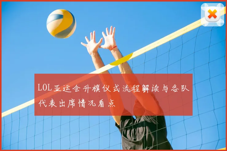 LOL亚运会升旗仪式流程解读与各队代表出席情况看点