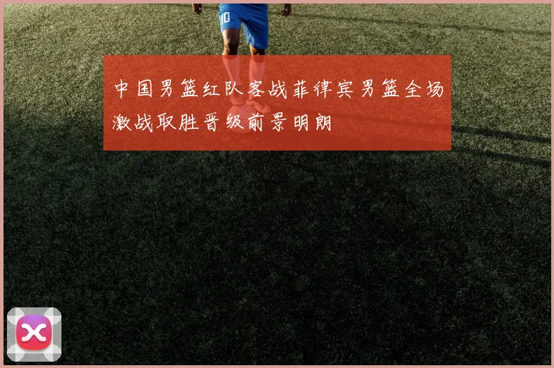 中国男篮红队客战菲律宾男篮全场激战取胜晋级前景明朗