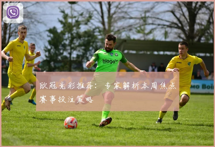 欧冠竞彩推荐:专家解析本周焦点赛事投注策略