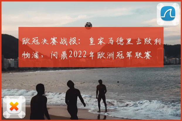 欧冠决赛战报：皇家马德里击败利物浦，问鼎2022年欧洲冠军联赛