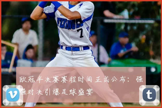 欧冠半决赛赛程时间正式公布：强强对决引爆足球盛宴