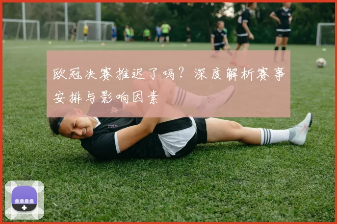 欧冠决赛推迟了吗？深度解析赛事安排与影响因素