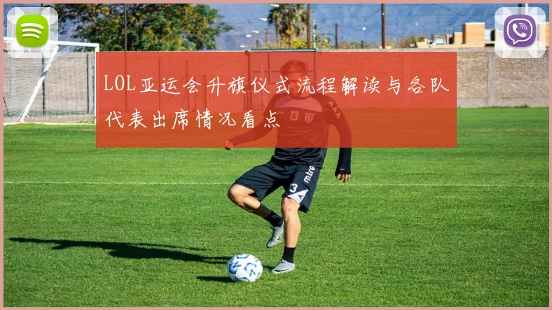 LOL亚运会升旗仪式流程解读与各队代表出席情况看点