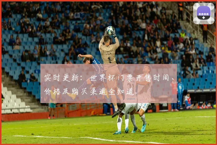 实时更新：世界杯门票开售时间、价格及购买渠道全知道。