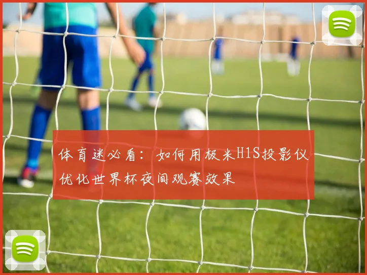体育迷必看：如何用极米H1S投影仪优化世界杯夜间观赛效果