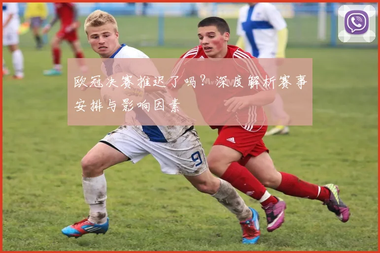 欧冠决赛推迟了吗？深度解析赛事安排与影响因素