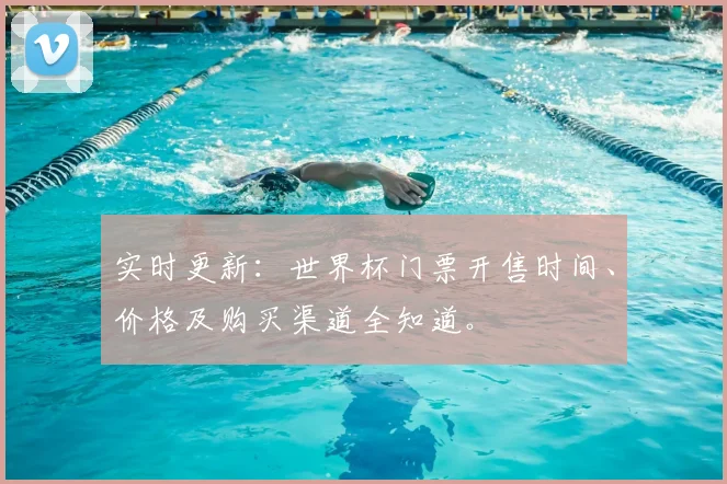 实时更新：世界杯门票开售时间、价格及购买渠道全知道。