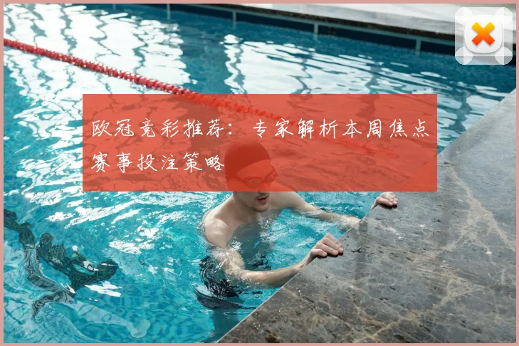 欧冠竞彩推荐:专家解析本周焦点赛事投注策略