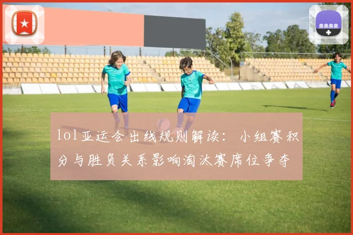 lol亚运会出线规则解读:小组赛积分与胜负关系影响淘汰赛席位争夺