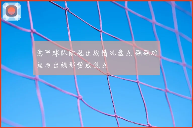 意甲球队欧冠出战情况盘点 强强对话与出线形势成焦点