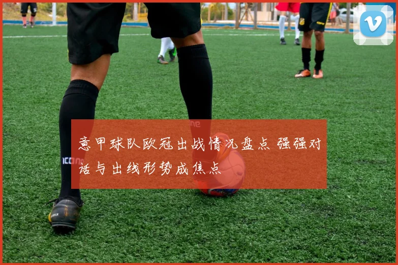 意甲球队欧冠出战情况盘点 强强对话与出线形势成焦点