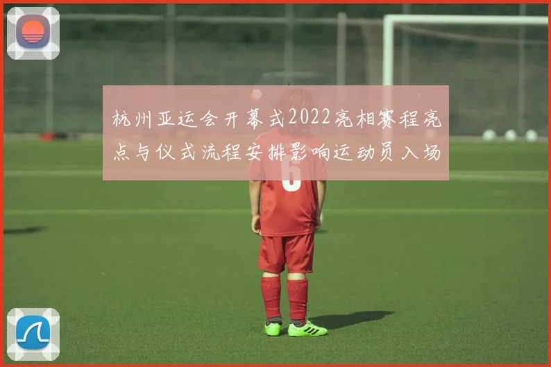 杭州亚运会开幕式2022亮相赛程亮点与仪式流程安排影响运动员入场秩序