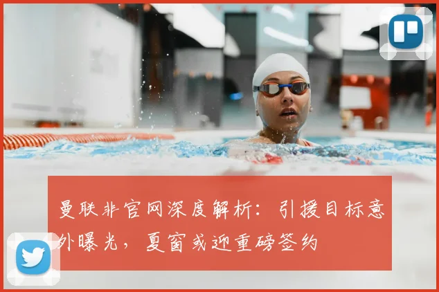 曼联非官网深度解析：引援目标意外曝光，夏窗或迎重磅签约