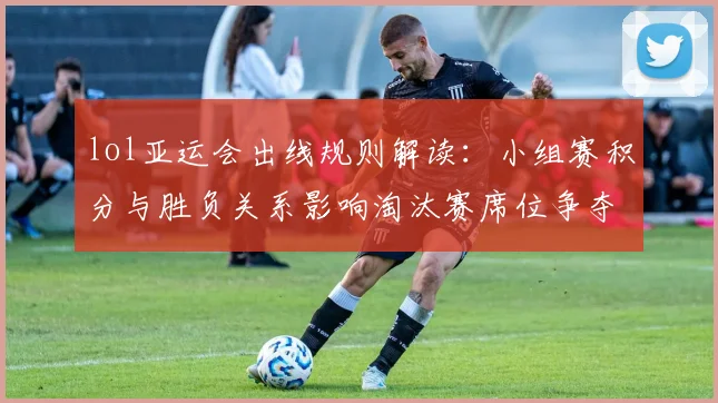 lol亚运会出线规则解读:小组赛积分与胜负关系影响淘汰赛席位争夺